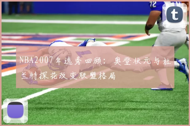 NBA2007年选秀回顾：奥登状元与杜兰特探花改变联盟格局