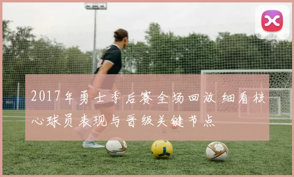 2017年勇士季后赛全场回放 细看核心球员表现与晋级关键节点