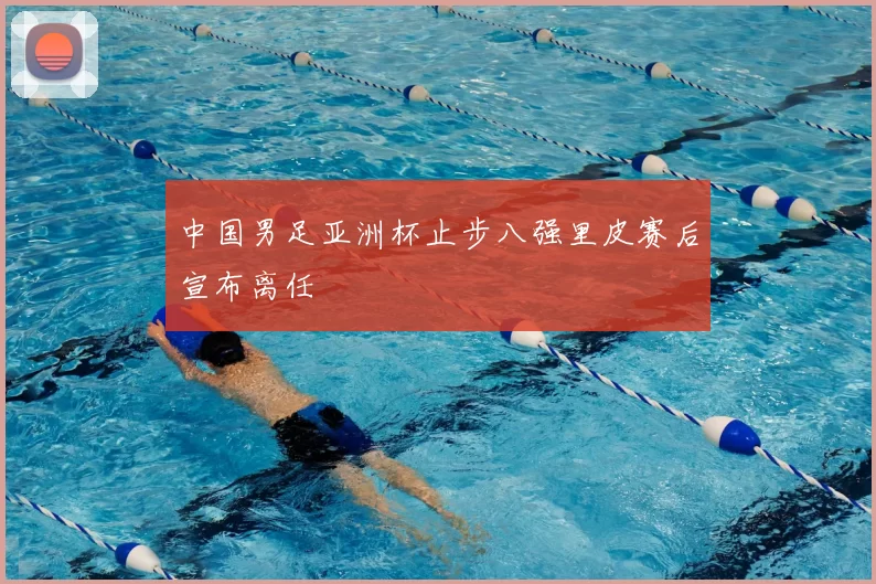 中国男足亚洲杯止步八强里皮赛后宣布离任