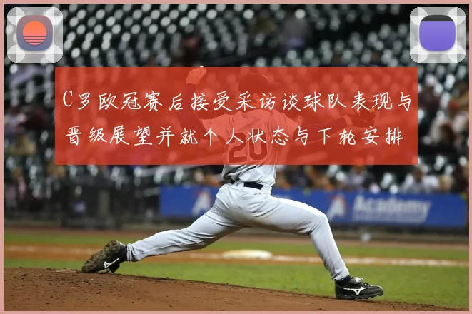 C罗欧冠赛后接受采访谈球队表现与晋级展望并就个人状态与下轮安排回应