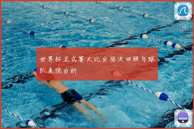 世界杯正式赛大比分场次回顾与球队表现分析