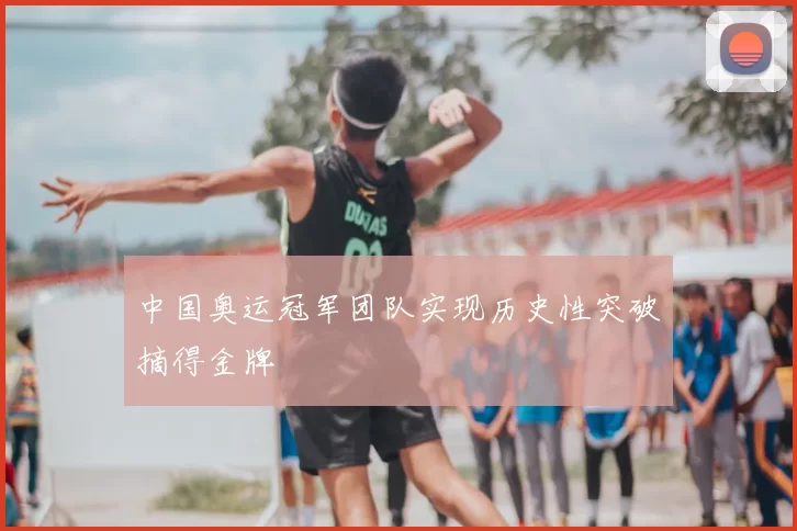 中国奥运冠军团队实现历史性突破摘得金牌