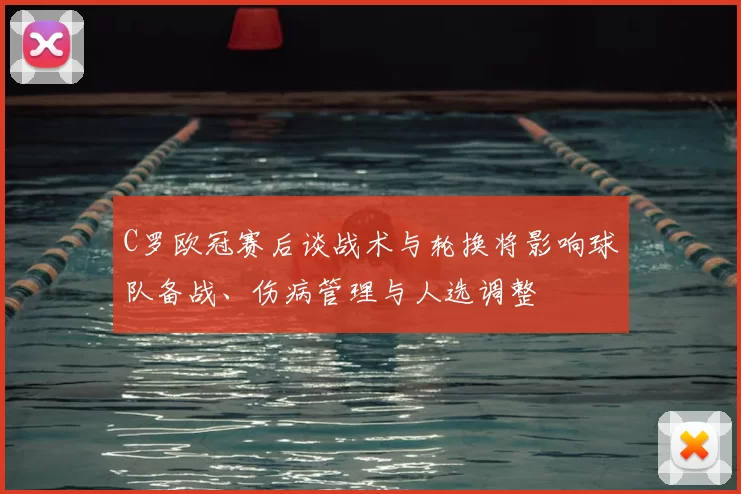 C罗欧冠赛后谈战术与轮换将影响球队备战、伤病管理与人选调整