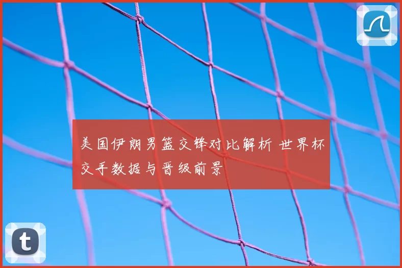 美国伊朗男篮交锋对比解析 世界杯交手数据与晋级前景