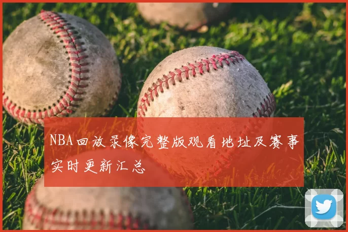 NBA回放录像完整版观看地址及赛事实时更新汇总