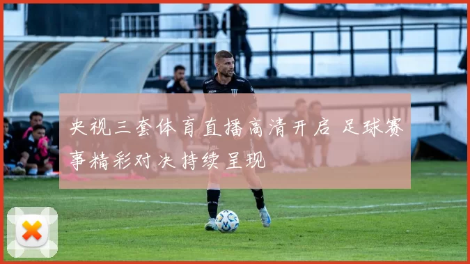 央视三套体育直播高清开启 足球赛事精彩对决持续呈现