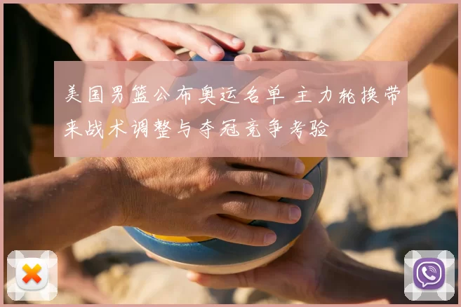 美国男篮公布奥运名单 主力轮换带来战术调整与夺冠竞争考验