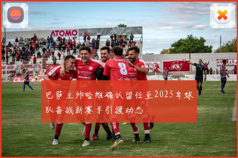 巴萨主帅哈维确认留任至2025年球队备战新赛季引援动态