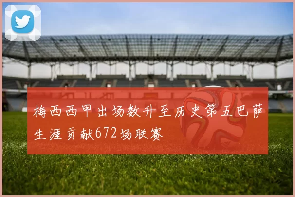 梅西西甲出场数升至历史第五巴萨生涯贡献672场联赛