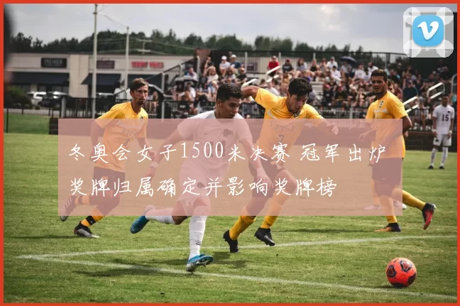 冬奥会女子1500米决赛 冠军出炉 奖牌归属确定并影响奖牌榜