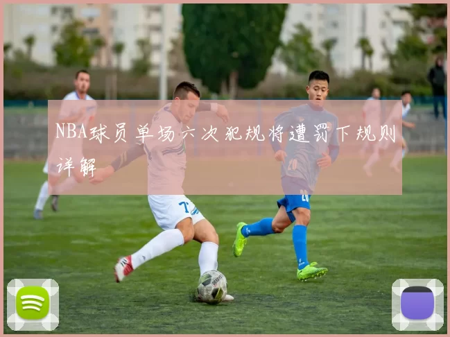 NBA球员单场六次犯规将遭罚下规则详解