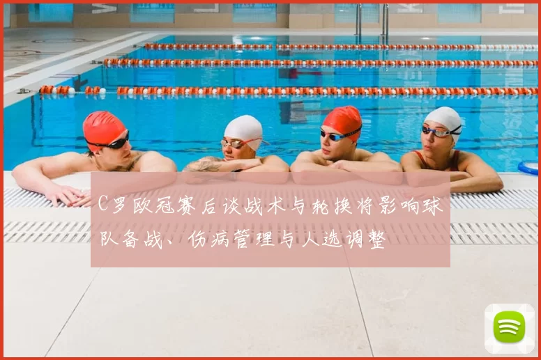 C罗欧冠赛后谈战术与轮换将影响球队备战、伤病管理与人选调整