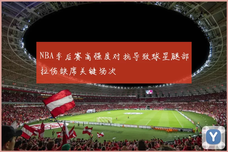 NBA季后赛高强度对抗导致球星腿部拉伤缺席关键场次