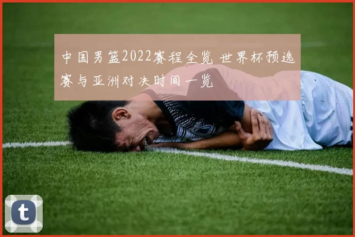 中国男篮2022赛程全览 世界杯预选赛与亚洲对决时间一览