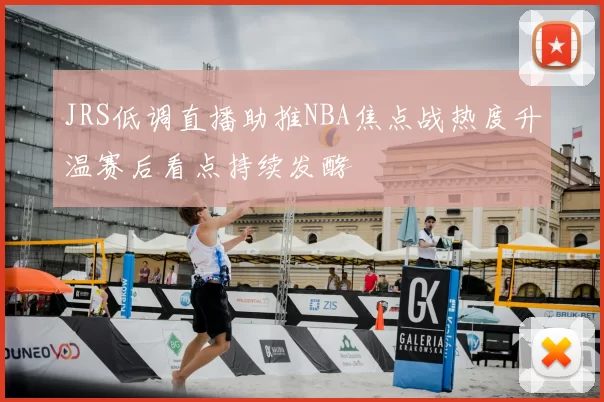 JRS低调直播助推NBA焦点战热度升温赛后看点持续发酵