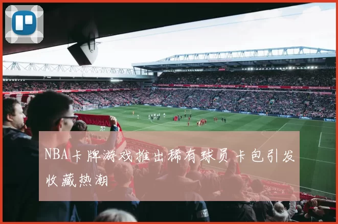 NBA卡牌游戏推出稀有球员卡包引发收藏热潮