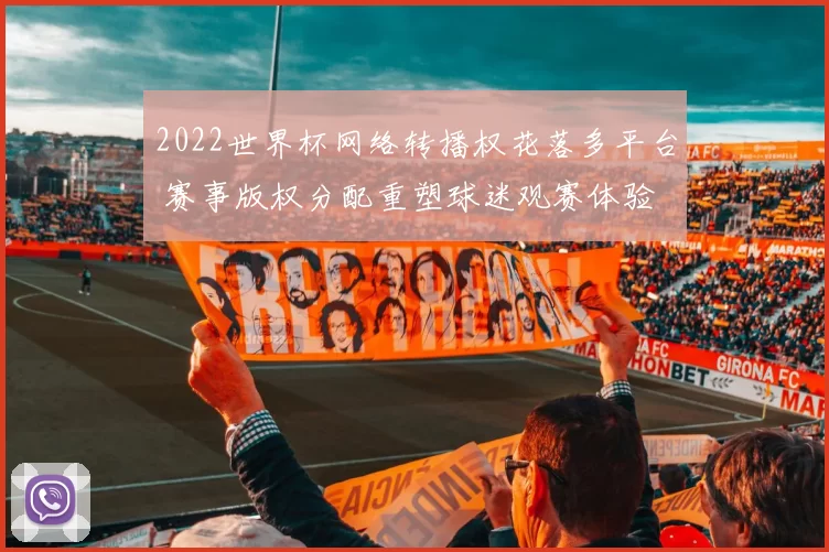 2022世界杯网络转播权花落多平台 赛事版权分配重塑球迷观赛体验