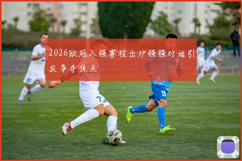 2026欧冠八强赛程出炉强强对话引发争夺焦点