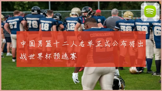 中国男篮十二人名单正式公布将出战世界杯预选赛