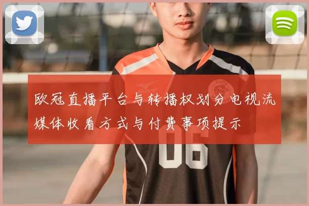 欧冠直播平台与转播权划分电视流媒体收看方式与付费事项提示