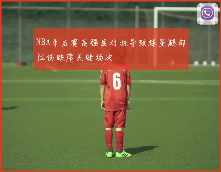 NBA季后赛高强度对抗导致球星腿部拉伤缺席关键场次