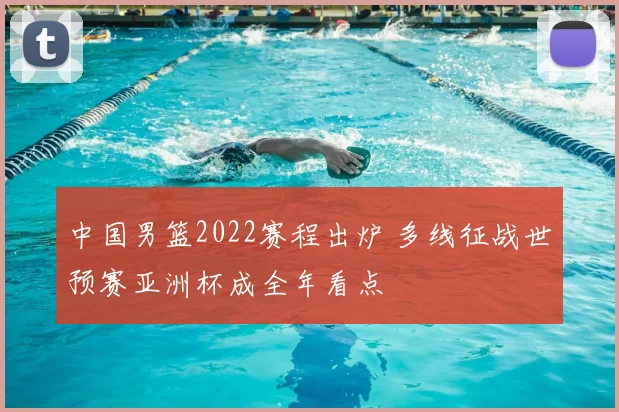 中国男篮2022赛程出炉 多线征战世预赛亚洲杯成全年看点