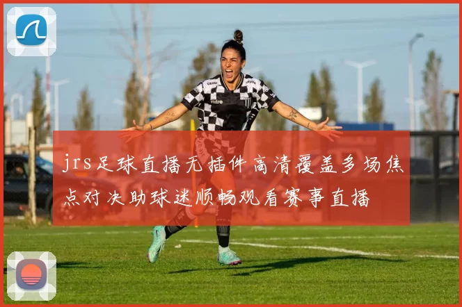 jrs足球直播无插件高清覆盖多场焦点对决助球迷顺畅观看赛事直播