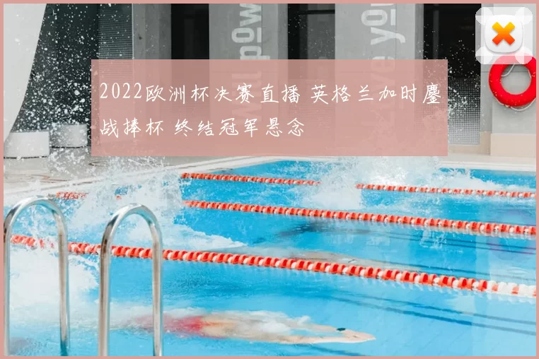 2022欧洲杯决赛直播 英格兰加时鏖战捧杯 终结冠军悬念