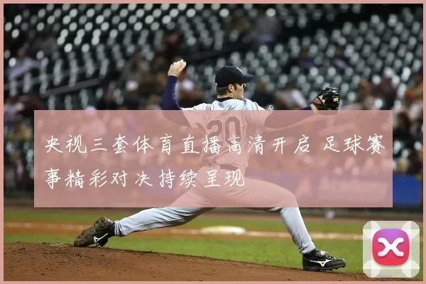 央视三套体育直播高清开启 足球赛事精彩对决持续呈现