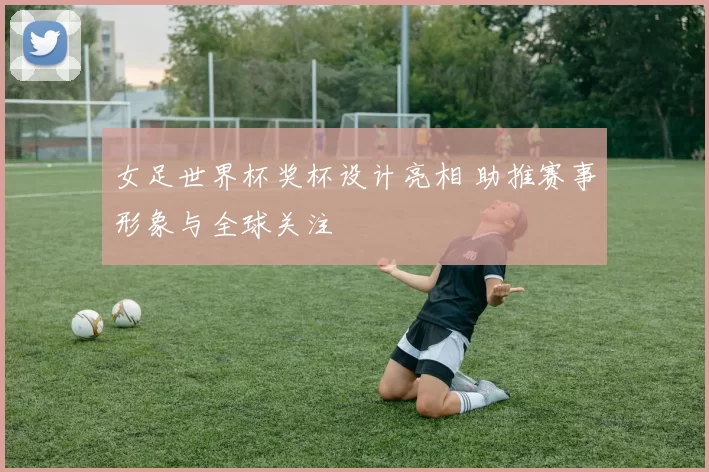 女足世界杯奖杯设计亮相 助推赛事形象与全球关注