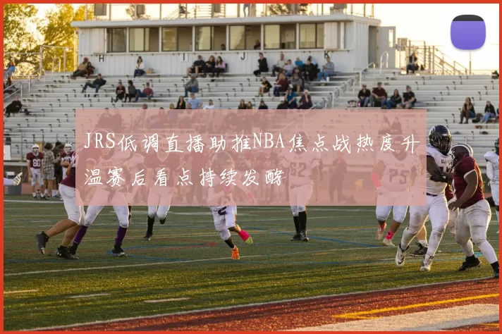 JRS低调直播助推NBA焦点战热度升温赛后看点持续发酵