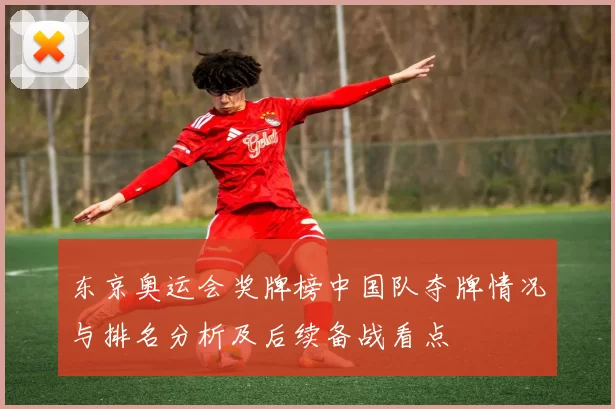 东京奥运会奖牌榜中国队夺牌情况与排名分析及后续备战看点