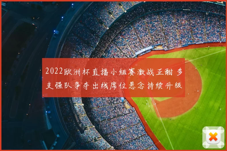 2022欧洲杯直播小组赛激战正酣 多支强队争夺出线席位悬念持续升级