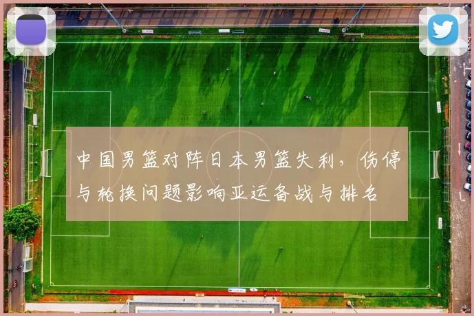 中国男篮对阵日本男篮失利，伤停与轮换问题影响亚运备战与排名