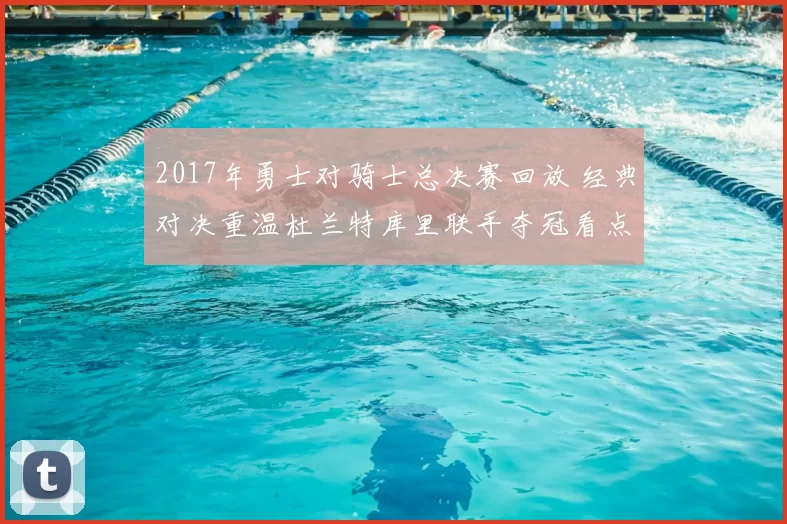 2017年勇士对骑士总决赛回放 经典对决重温杜兰特库里联手夺冠看点