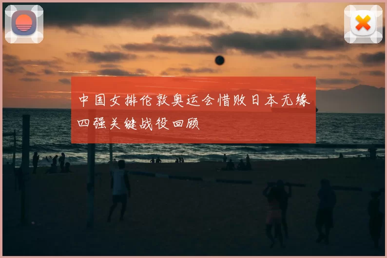 中国女排伦敦奥运会惜败日本无缘四强关键战役回顾