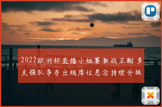 2022欧洲杯直播小组赛激战正酣 多支强队争夺出线席位悬念持续升级