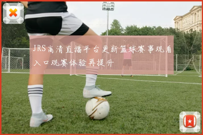 JRS高清直播平台更新篮球赛事观看入口观赛体验再提升