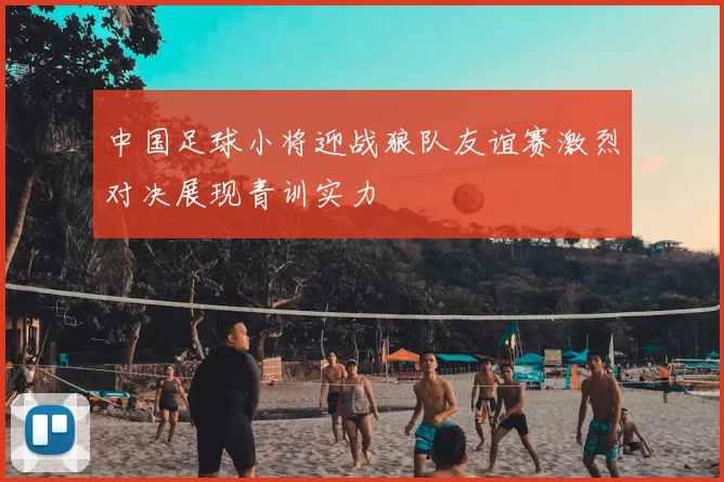 中国足球小将迎战狼队友谊赛激烈对决展现青训实力