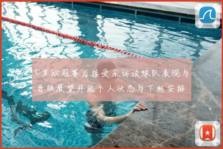C罗欧冠赛后接受采访谈球队表现与晋级展望并就个人状态与下轮安排回应