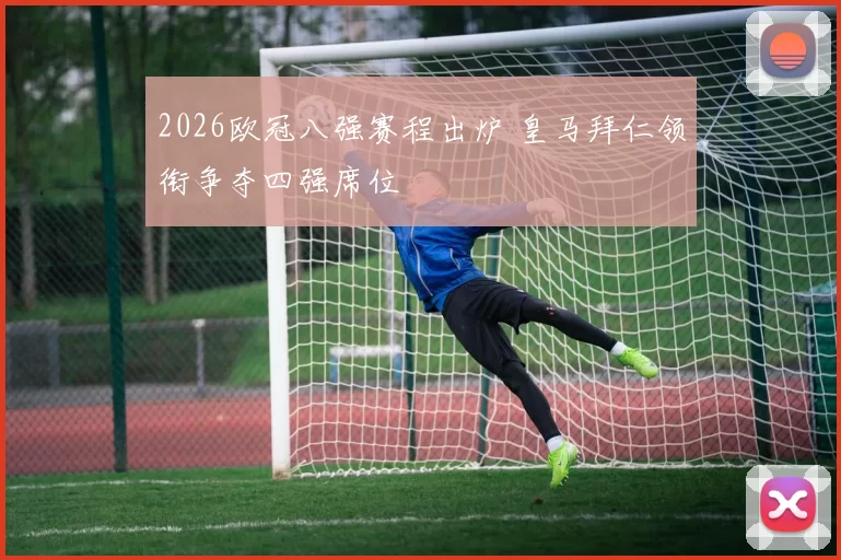 2026欧冠八强赛程出炉 皇马拜仁领衔争夺四强席位