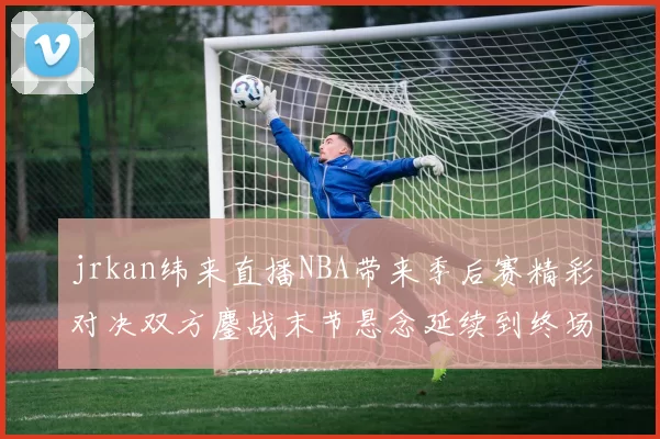 jrkan纬来直播NBA带来季后赛精彩对决双方鏖战末节悬念延续到终场