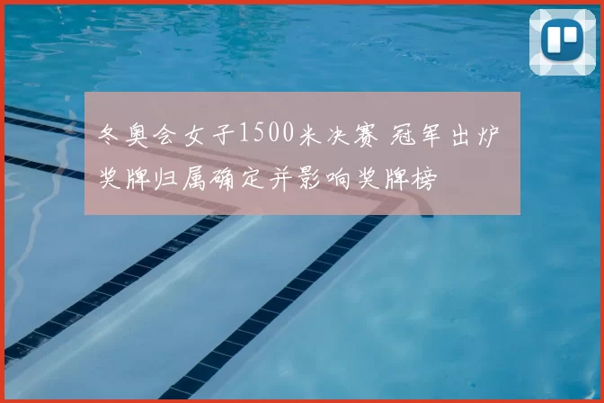 冬奥会女子1500米决赛 冠军出炉 奖牌归属确定并影响奖牌榜