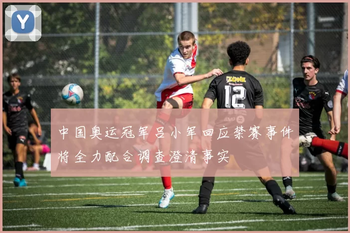 中国奥运冠军吕小军回应禁赛事件将全力配合调查澄清事实