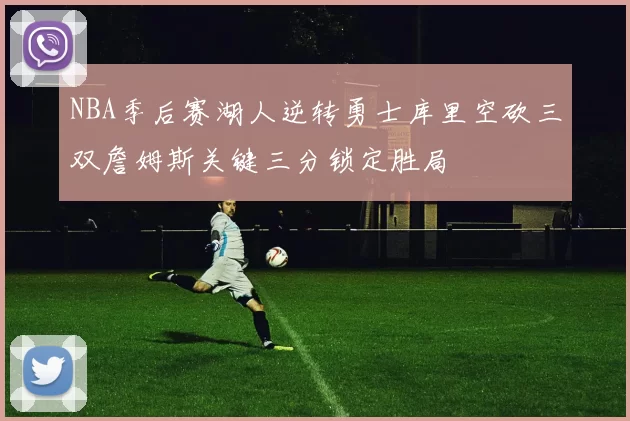 NBA季后赛湖人逆转勇士库里空砍三双詹姆斯关键三分锁定胜局