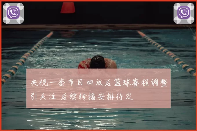 央视一套节目回放后篮球赛程调整引关注 后续转播安排待定