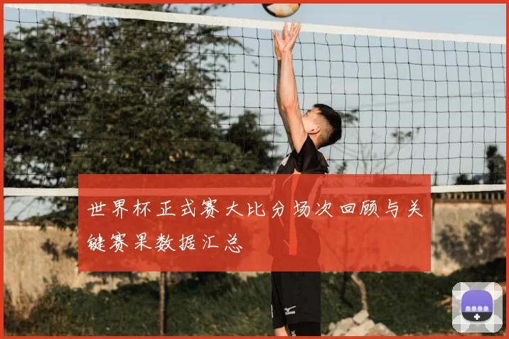 世界杯正式赛大比分场次回顾与关键赛果数据汇总
