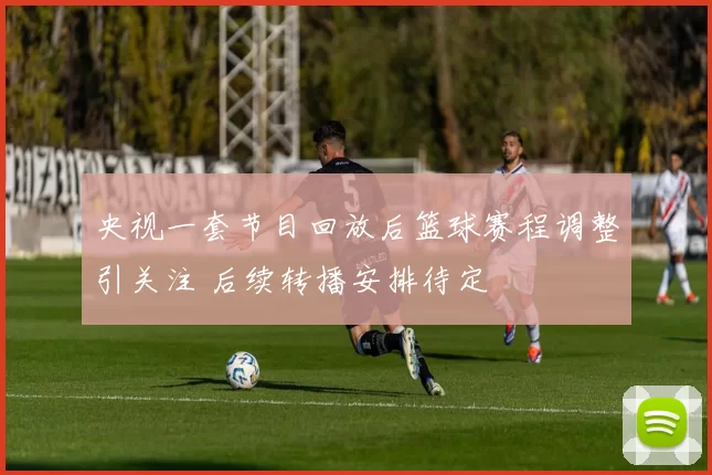 央视一套节目回放后篮球赛程调整引关注 后续转播安排待定