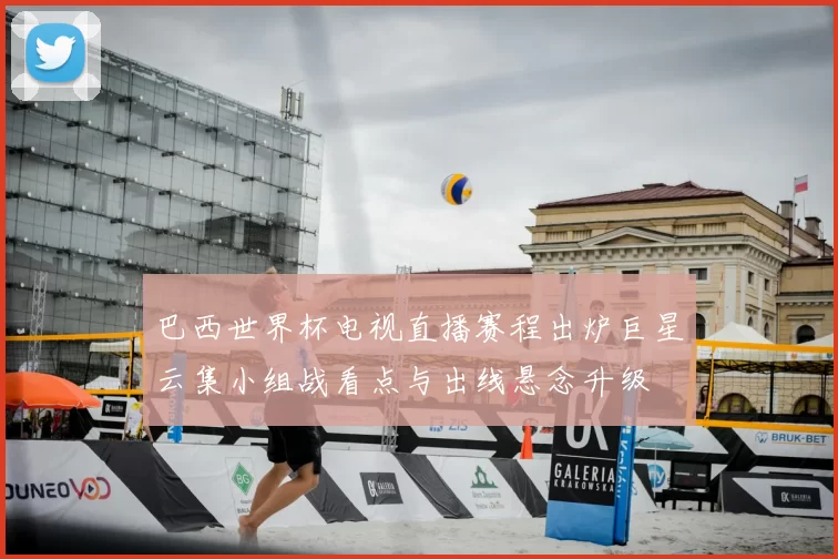 巴西世界杯电视直播赛程出炉巨星云集小组战看点与出线悬念升级