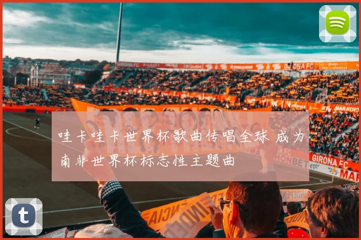 哇卡哇卡世界杯歌曲传唱全球 成为南非世界杯标志性主题曲